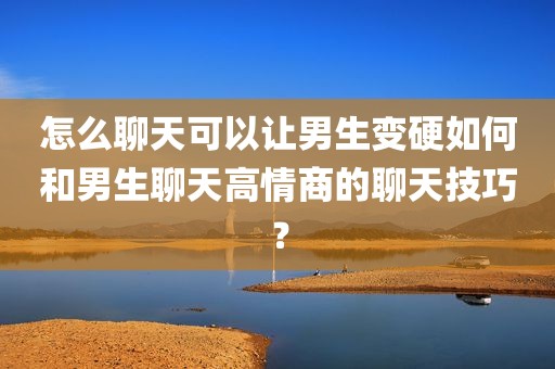 怎么聊天可以让男生变硬如何和男生聊天高情商的聊天技巧？