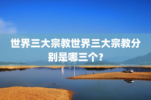 世界三大宗教世界三大宗教分别是哪三个？