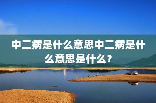 中二病是什么意思中二病是什么意思是什么？