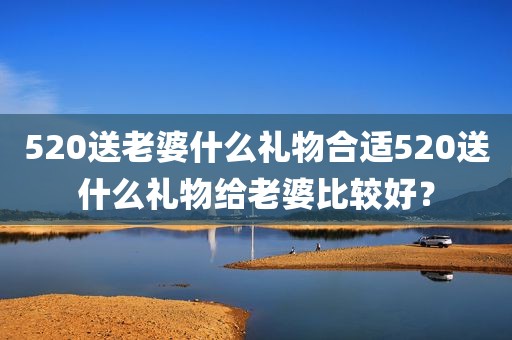 520送老婆什么礼物合适520送什么礼物给老婆比较好？