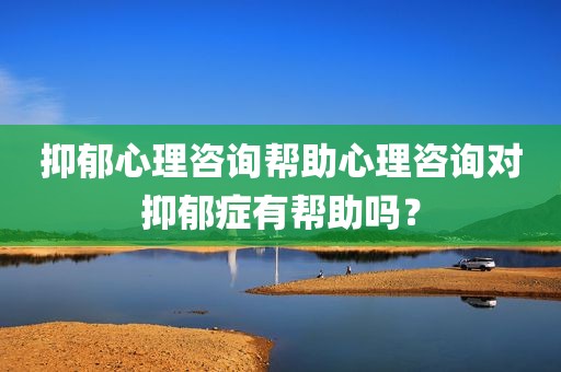 抑郁心理咨询帮助心理咨询对抑郁症有帮助吗？
