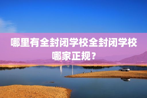 哪里有全封闭学校全封闭学校哪家正规？