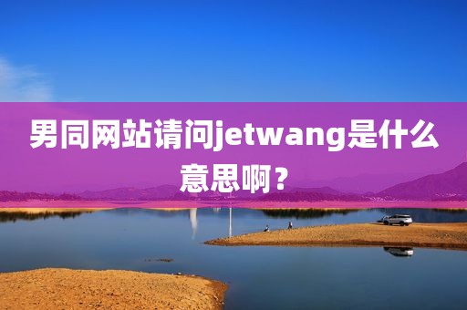 男同网站请问jetwang是什么意思啊？