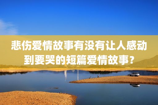 悲伤爱情故事有没有让人感动到要哭的短篇爱情故事？