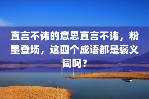 直言不讳的意思直言不讳，粉墨登场，这四个成语都是褒义词吗？