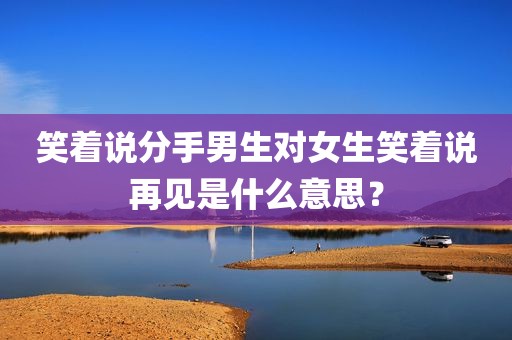 笑着说分手男生对女生笑着说再见是什么意思？