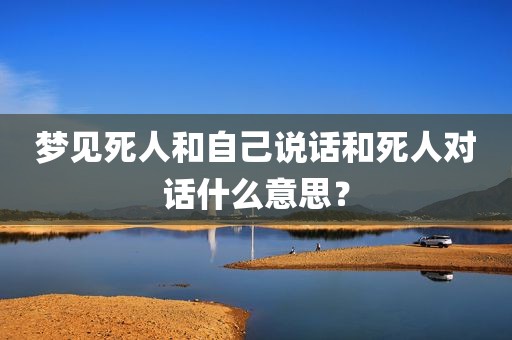 梦见死人和自己说话和死人对话什么意思？