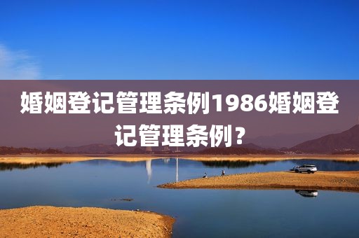 婚姻登记管理条例1986婚姻登记管理条例？