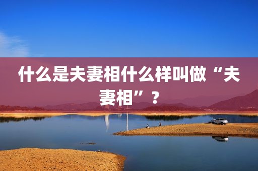 什么是夫妻相什么样叫做“夫妻相”？