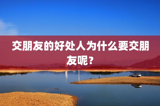 交朋友的好处人为什么要交朋友呢？