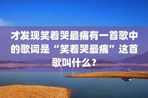 才发现笑着哭最痛有一首歌中的歌词是“笑着哭最痛”这首歌叫什么？