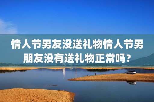 情人节男友没送礼物情人节男朋友没有送礼物正常吗？
