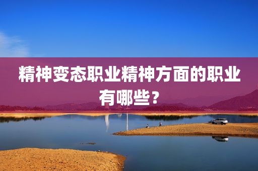 精神变态职业精神方面的职业有哪些？