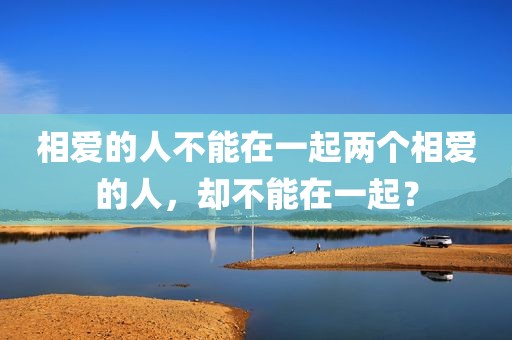 相爱的人不能在一起两个相爱的人，却不能在一起？