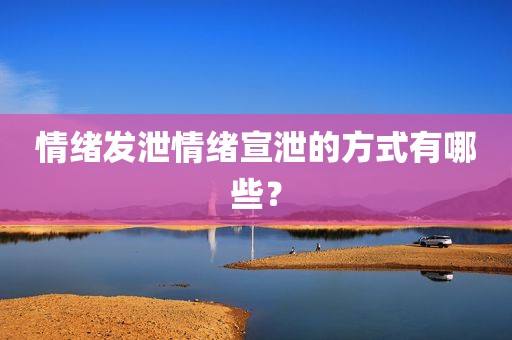 情绪发泄情绪宣泄的方式有哪些？