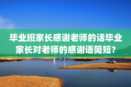 毕业班家长感谢老师的话毕业家长对老师的感谢语简短？
