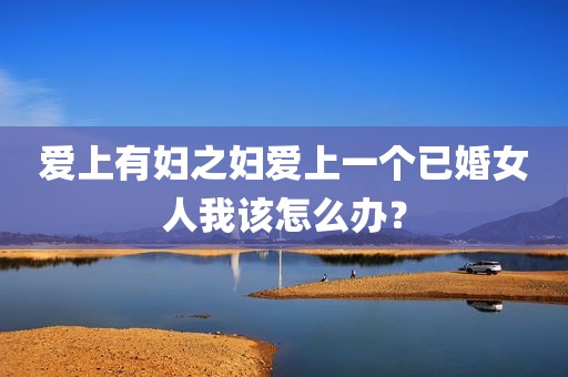 爱上有妇之妇爱上一个已婚女人我该怎么办？
