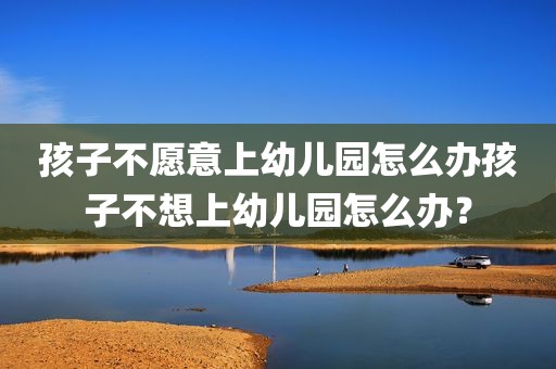 孩子不愿意上幼儿园怎么办孩子不想上幼儿园怎么办？