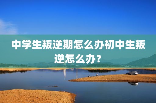 中学生叛逆期怎么办初中生叛逆怎么办？