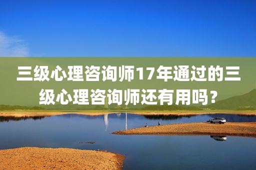三级心理咨询师17年通过的三级心理咨询师还有用吗？