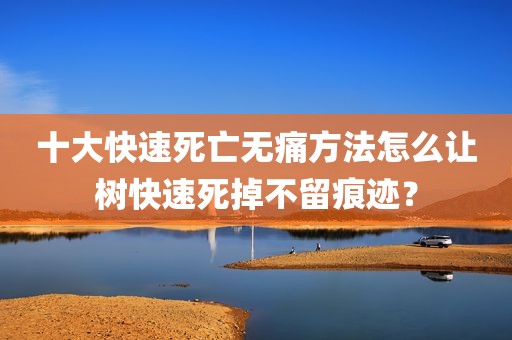 十大快速死亡无痛方法怎么让树快速死掉不留痕迹？