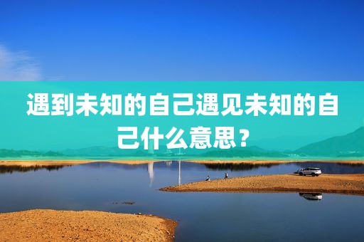 遇到未知的自己遇见未知的自己什么意思？