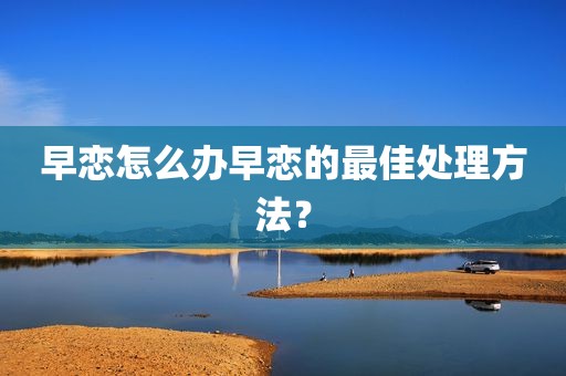 早恋怎么办早恋的最佳处理方法？