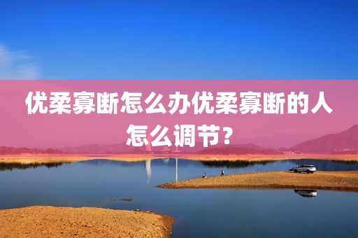 优柔寡断怎么办优柔寡断的人怎么调节？