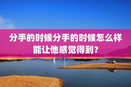 分手的时候分手的时候怎么样能让他感觉得到？