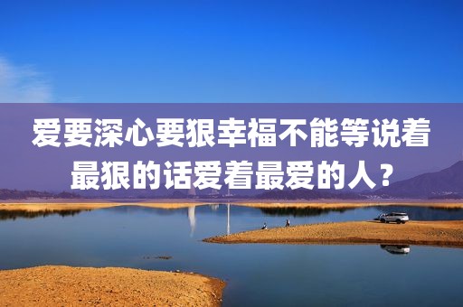 爱要深心要狠幸福不能等说着最狠的话爱着最爱的人？
