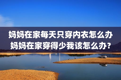 妈妈在家每天只穿内衣怎么办妈妈在家穿得少我该怎么办？