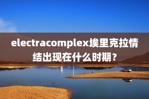 electracomplex埃里克拉情结出现在什么时期？