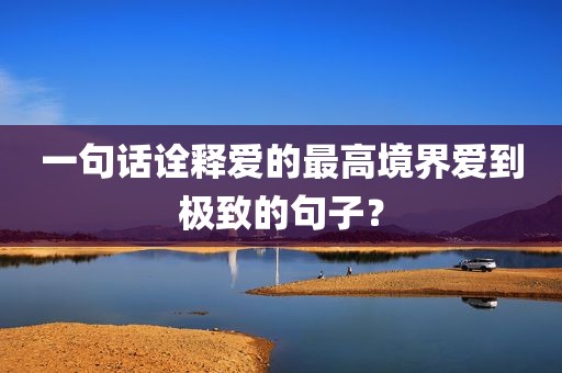 一句话诠释爱的最高境界爱到极致的句子？
