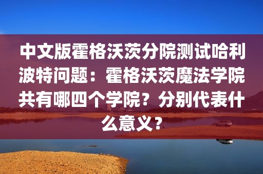 中文版霍格沃茨分院测试哈利波特问题：霍格沃茨魔法学院共有哪四个学院？分别代表什么意义？