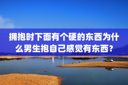 拥抱时下面有个硬的东西为什么男生抱自己感觉有东西？