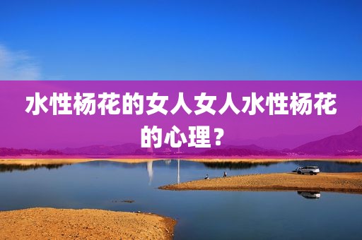 水性杨花的女人女人水性杨花的心理？