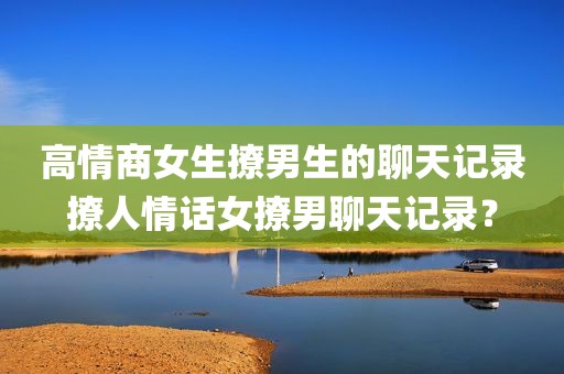 高情商女生撩男生的聊天记录撩人情话女撩男聊天记录？