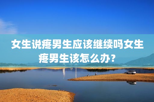 女生说疼男生应该继续吗女生疼男生该怎么办？
