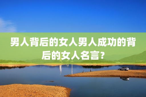 男人背后的女人男人成功的背后的女人名言？
