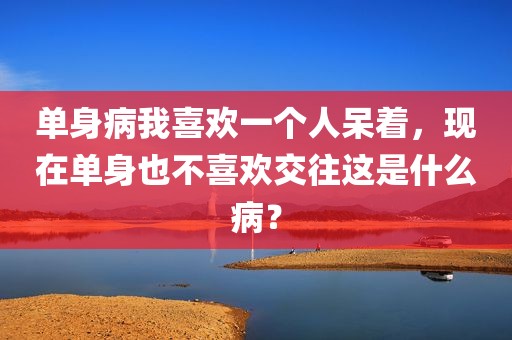 单身病我喜欢一个人呆着，现在单身也不喜欢交往这是什么病？