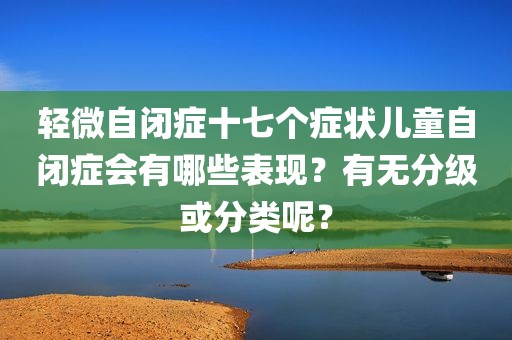轻微自闭症十七个症状儿童自闭症会有哪些表现？有无分级或分类呢？