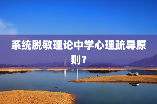 系统脱敏理论中学心理疏导原则？