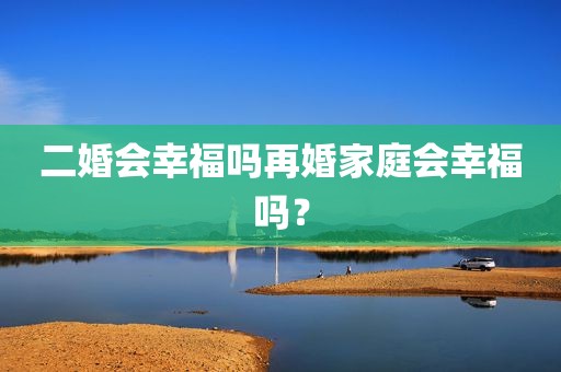 二婚会幸福吗再婚家庭会幸福吗？