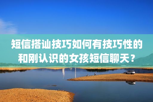 短信搭讪技巧如何有技巧性的和刚认识的女孩短信聊天？