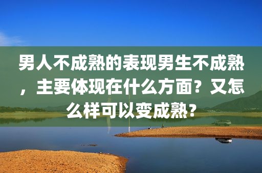 男人不成熟的表现男生不成熟，主要体现在什么方面？又怎么样可以变成熟？