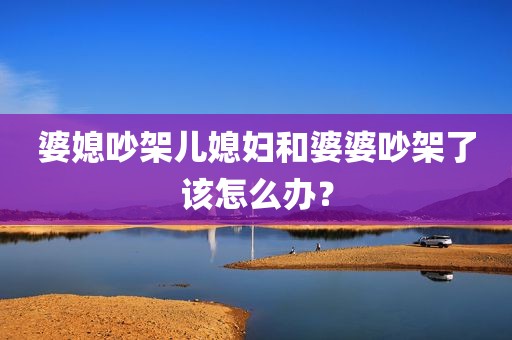婆媳吵架儿媳妇和婆婆吵架了该怎么办？