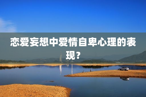 恋爱妄想中爱情自卑心理的表现？