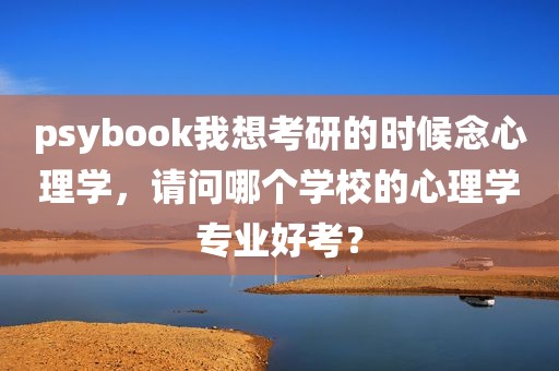 psybook我想考研的时候念心理学，请问哪个学校的心理学专业好考？