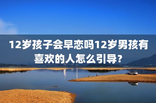 12岁孩子会早恋吗12岁男孩有喜欢的人怎么引导？