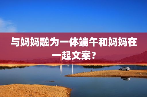 与妈妈融为一体端午和妈妈在一起文案？